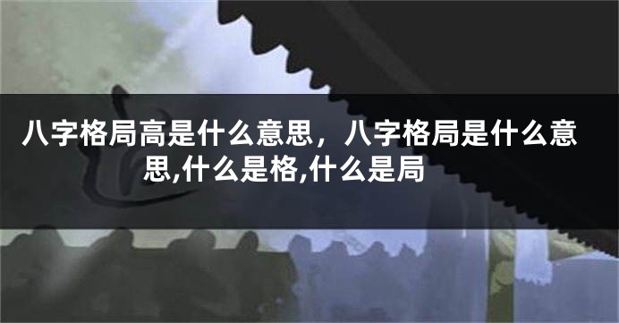 八字格局高是什么意思，八字格局是什么意思,什么是格,什么是局