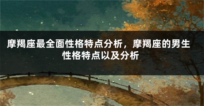 摩羯座最全面性格特点分析，摩羯座的男生性格特点以及分析