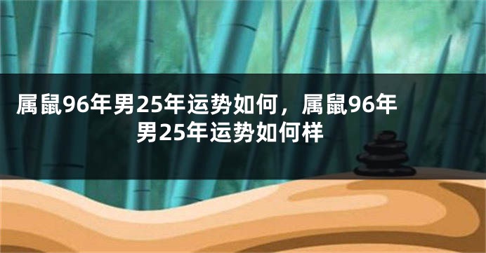 属鼠96年男25年运势如何，属鼠96年男25年运势如何样