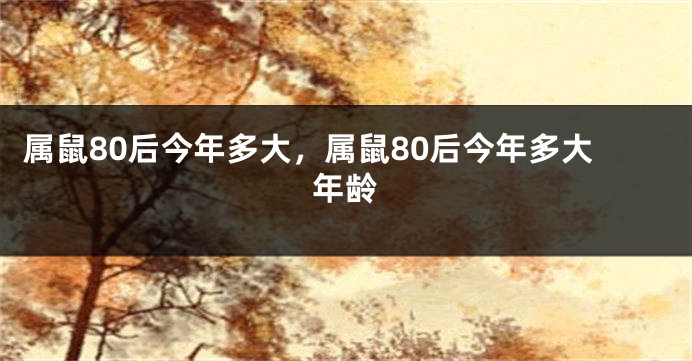 属鼠80后今年多大，属鼠80后今年多大年龄