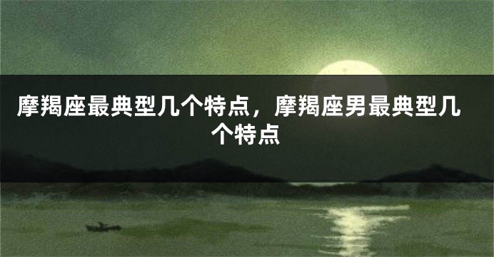 摩羯座最典型几个特点，摩羯座男最典型几个特点