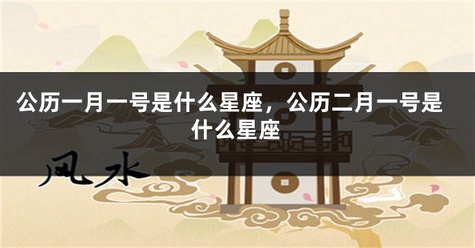 公历一月一号是什么星座，公历二月一号是什么星座