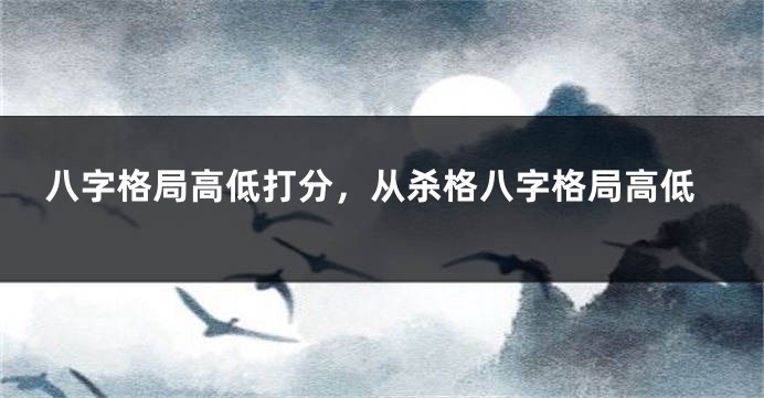 八字格局高低打分，从杀格八字格局高低
