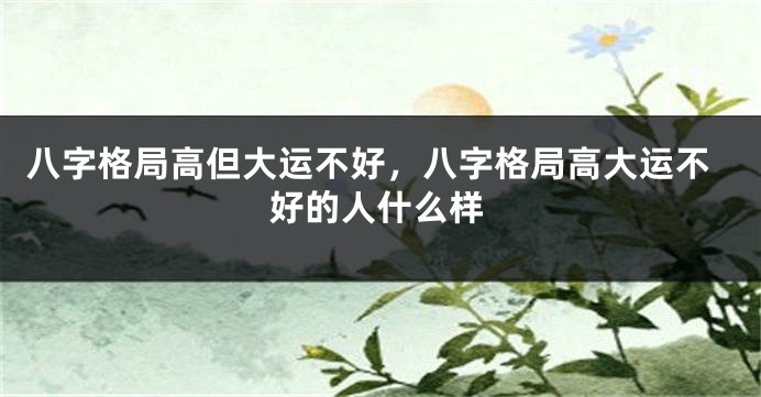 八字格局高但大运不好，八字格局高大运不好的人什么样