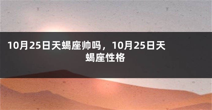 10月25日天蝎座帅吗，10月25日天蝎座性格