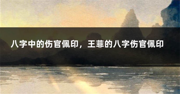八字中的伤官佩印，王菲的八字伤官佩印