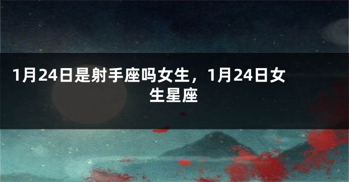 1月24日是射手座吗女生，1月24日女生星座