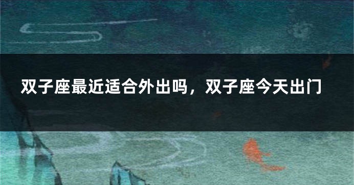 双子座最近适合外出吗，双子座今天出门