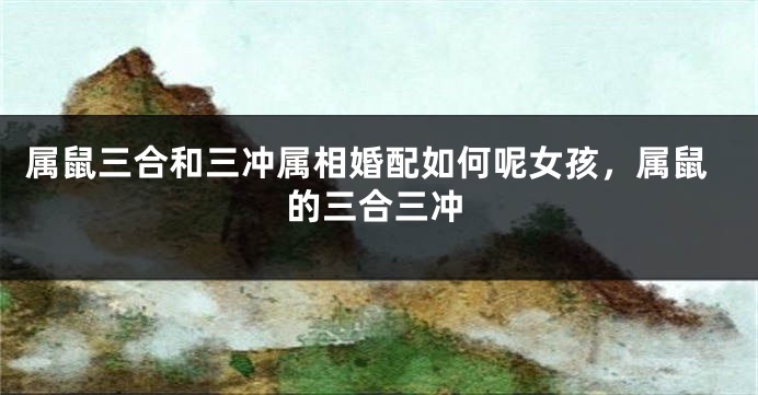 属鼠三合和三冲属相婚配如何呢女孩，属鼠的三合三冲