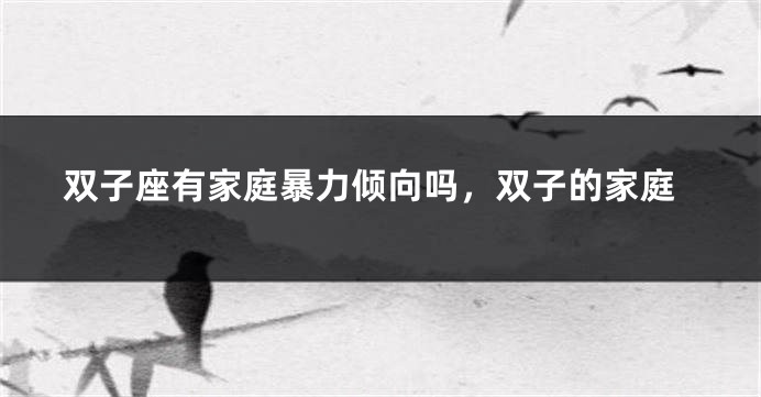双子座有家庭暴力倾向吗，双子的家庭