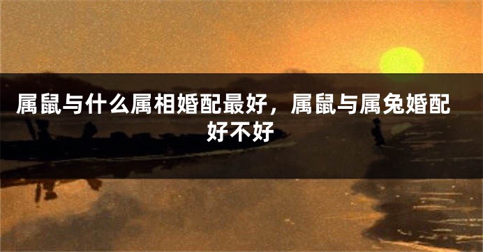 属鼠与什么属相婚配最好，属鼠与属兔婚配好不好