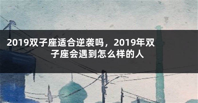2019双子座适合逆袭吗，2019年双子座会遇到怎么样的人
