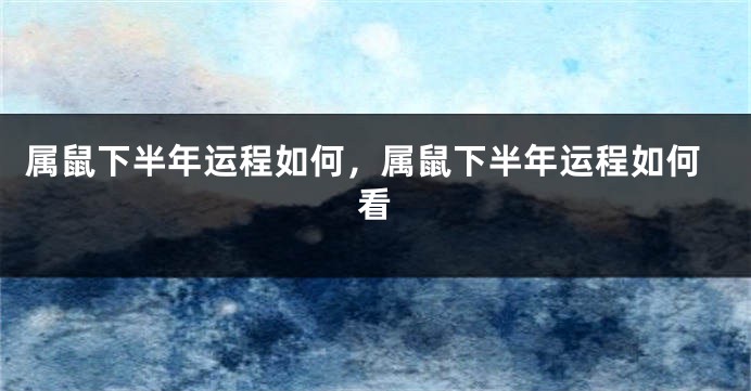 属鼠下半年运程如何，属鼠下半年运程如何看