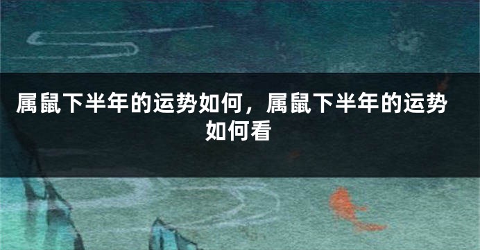属鼠下半年的运势如何，属鼠下半年的运势如何看