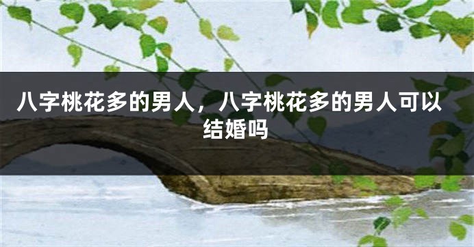 八字桃花多的男人，八字桃花多的男人可以结婚吗