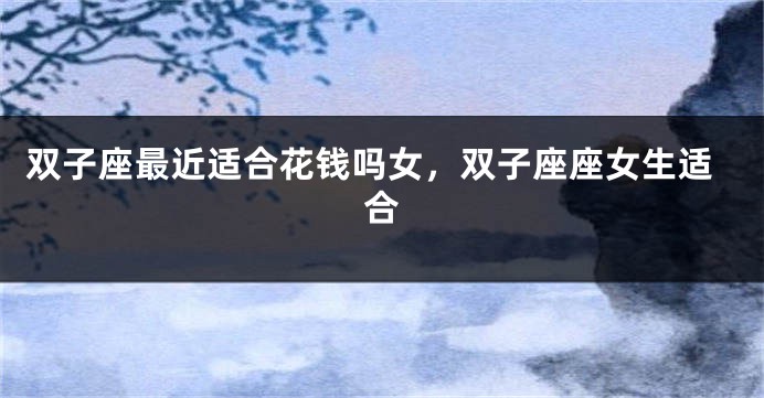 双子座最近适合花钱吗女，双子座座女生适合