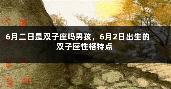 6月二日是双子座吗男孩，6月2日出生的双子座性格特点