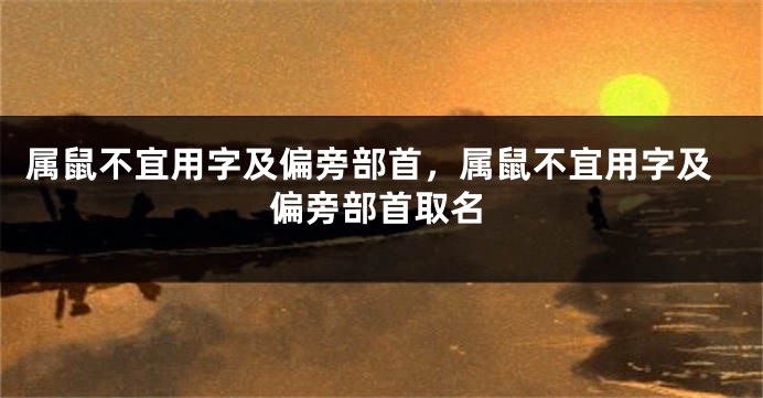 属鼠不宜用字及偏旁部首，属鼠不宜用字及偏旁部首取名