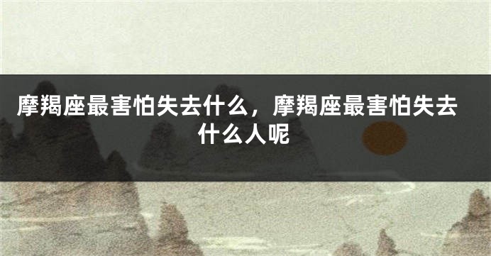 摩羯座最害怕失去什么，摩羯座最害怕失去什么人呢
