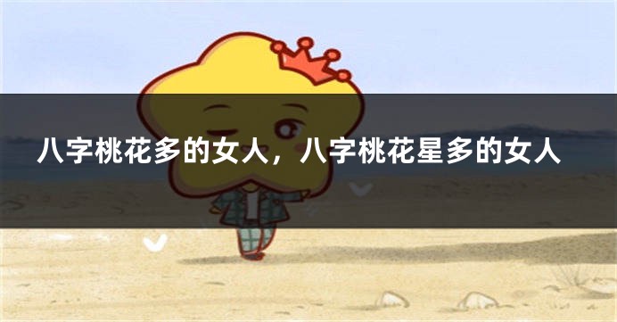 八字桃花多的女人，八字桃花星多的女人