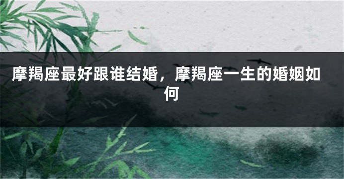 摩羯座最好跟谁结婚，摩羯座一生的婚姻如何