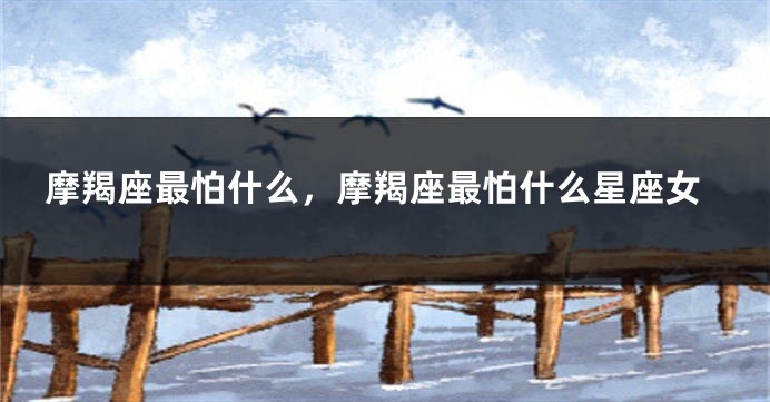 摩羯座最怕什么，摩羯座最怕什么星座女