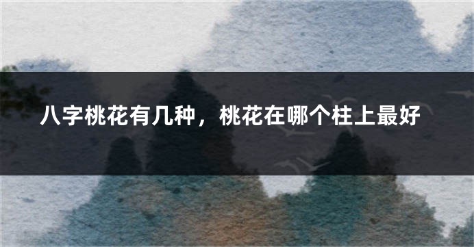 八字桃花有几种，桃花在哪个柱上最好