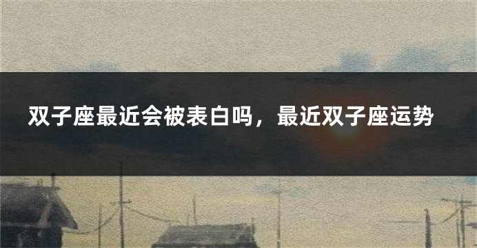 双子座最近会被表白吗，最近双子座运势