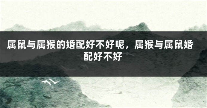 属鼠与属猴的婚配好不好呢，属猴与属鼠婚配好不好
