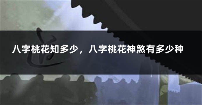 八字桃花知多少，八字桃花神煞有多少种
