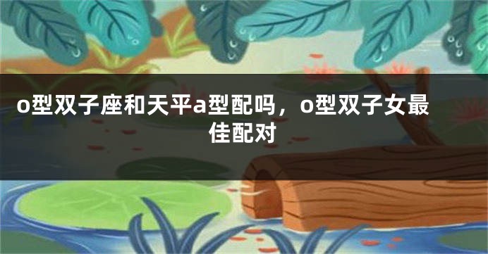 o型双子座和天平a型配吗，o型双子女最佳配对