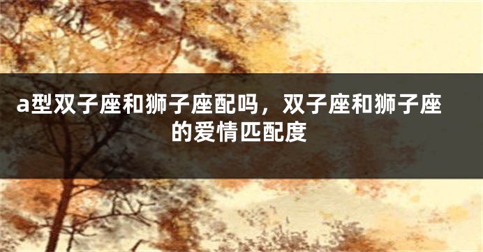 a型双子座和狮子座配吗，双子座和狮子座的爱情匹配度