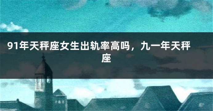 91年天秤座女生出轨率高吗，九一年天秤座