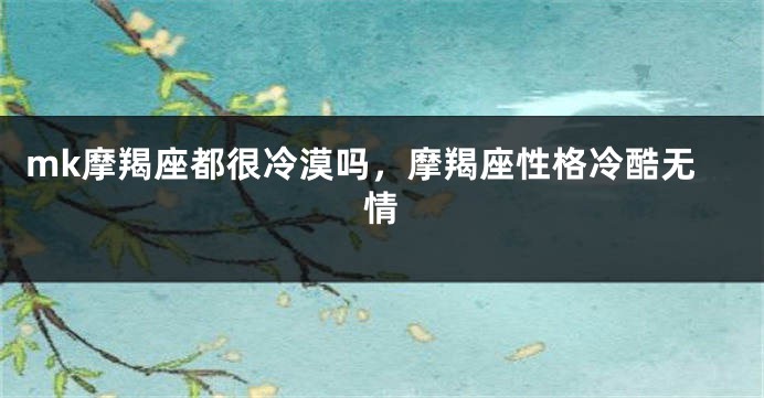 mk摩羯座都很冷漠吗，摩羯座性格冷酷无情