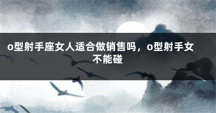 o型射手座女人适合做销售吗，o型射手女不能碰