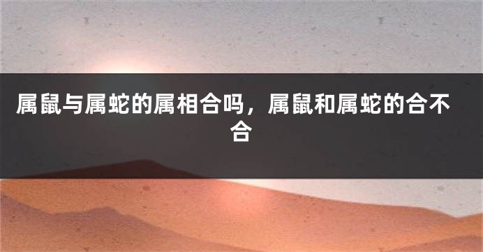 属鼠与属蛇的属相合吗，属鼠和属蛇的合不合