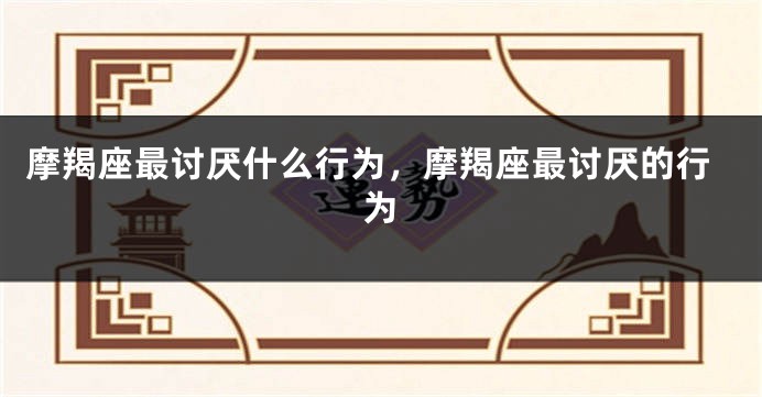 摩羯座最讨厌什么行为，摩羯座最讨厌的行为