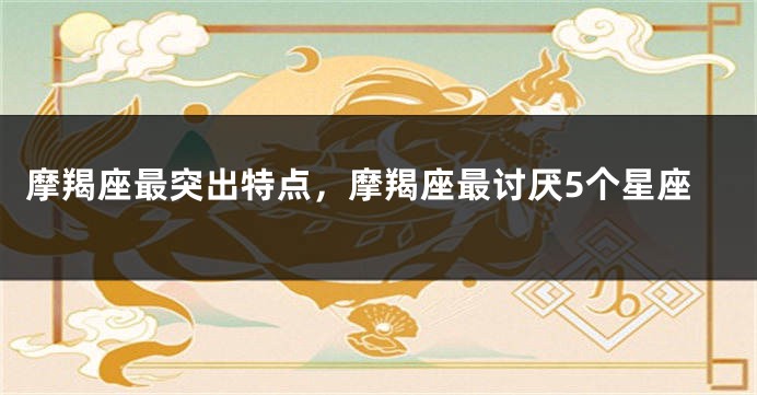 摩羯座最突出特点，摩羯座最讨厌5个星座
