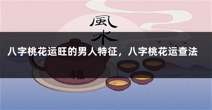 八字桃花运旺的男人特征，八字桃花运查法