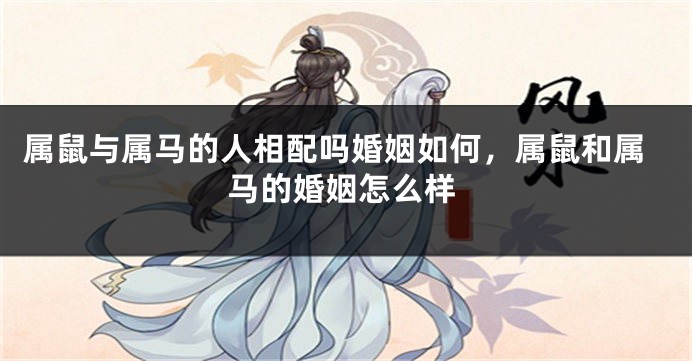 属鼠与属马的人相配吗婚姻如何，属鼠和属马的婚姻怎么样