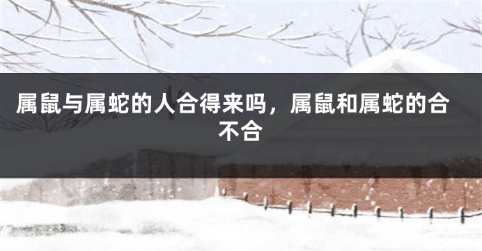 属鼠与属蛇的人合得来吗，属鼠和属蛇的合不合