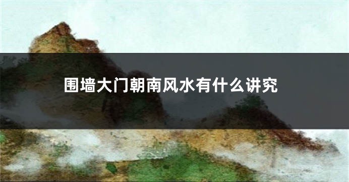 围墙大门朝南风水有什么讲究