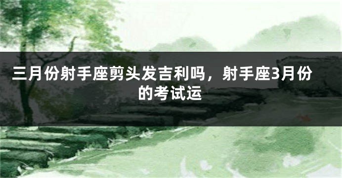 三月份射手座剪头发吉利吗，射手座3月份的考试运
