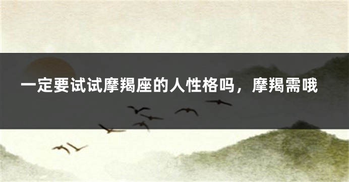 一定要试试摩羯座的人性格吗，摩羯需哦