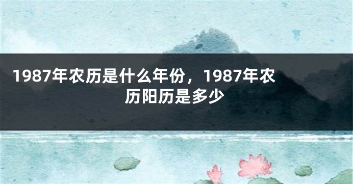 1987年农历是什么年份，1987年农历阳历是多少