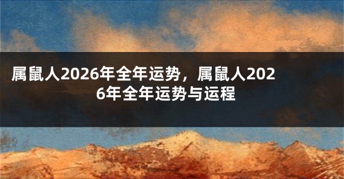 属鼠人2026年全年运势，属鼠人2026年全年运势与运程