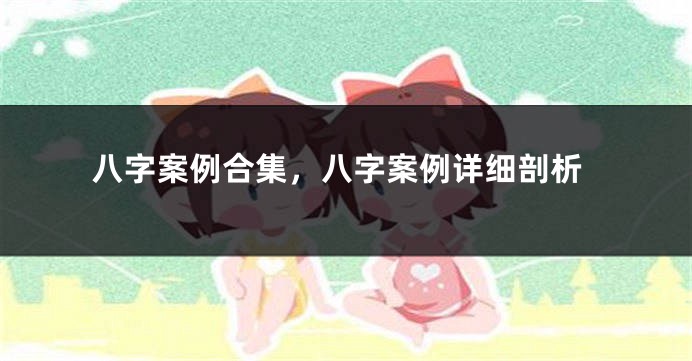 八字案例合集，八字案例详细剖析