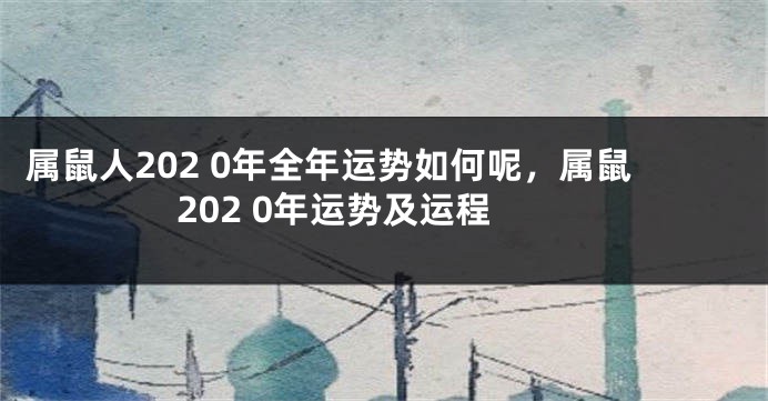 属鼠人202 0年全年运势如何呢，属鼠202 0年运势及运程