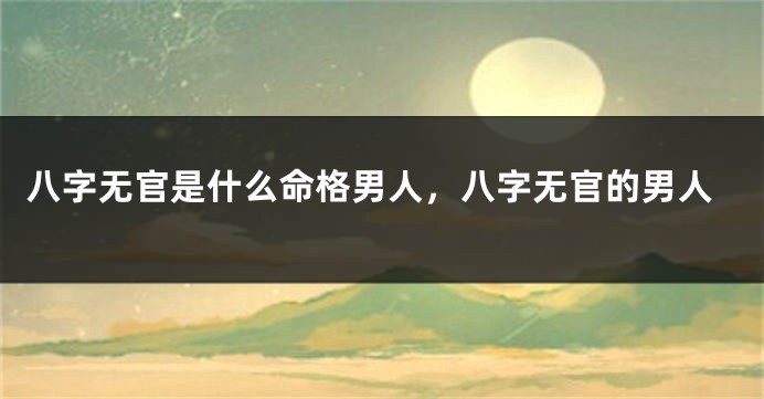八字无官是什么命格男人，八字无官的男人