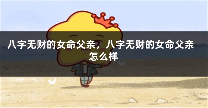 八字无财的女命父亲，八字无财的女命父亲怎么样